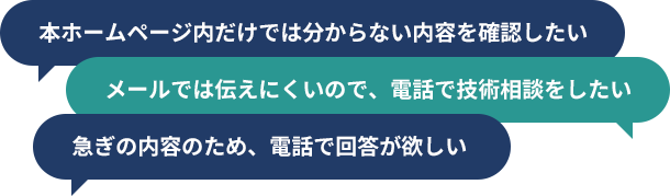 本ホームページ内だけでは分からない内容を確認したい、メールでは伝えにくいので、電話で技術相談をしたい、急ぎの内容のため、電話で回答が欲しい